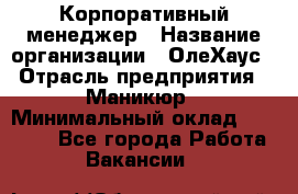 Корпоративный менеджер › Название организации ­ ОлеХаус › Отрасль предприятия ­ Маникюр › Минимальный оклад ­ 23 000 - Все города Работа » Вакансии   